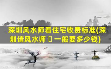 深圳风水师看住宅收费标准(深圳请风水师 ☘ 一般要多少钱)
